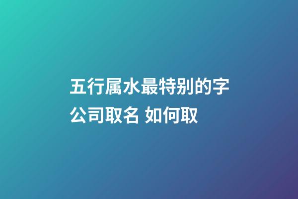 五行属水最特别的字公司取名 如何取-第1张-公司起名-玄机派